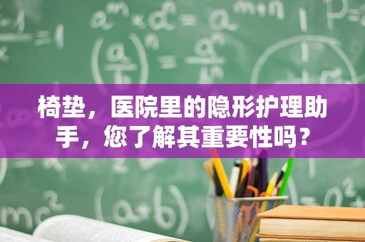椅垫，医院里的隐形护理助手，您了解其重要性吗？