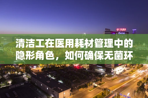 清洁工在医用耗材管理中的隐形角色，如何确保无菌环境？