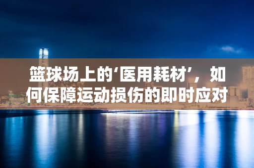 篮球场上的‘医用耗材’，如何保障运动损伤的即时应对？