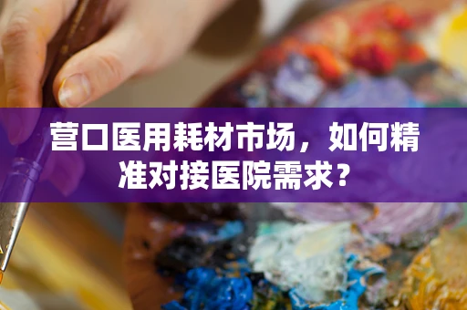 营口医用耗材市场，如何精准对接医院需求？