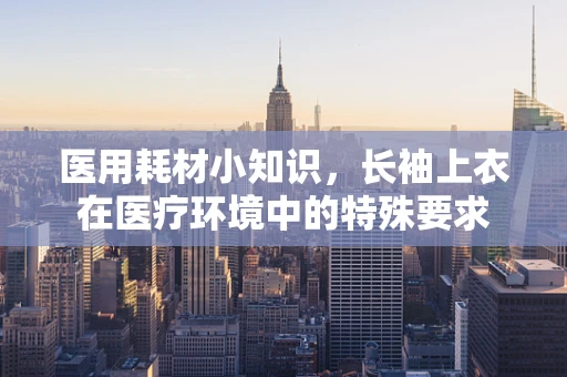 医用耗材小知识，长袖上衣在医疗环境中的特殊要求