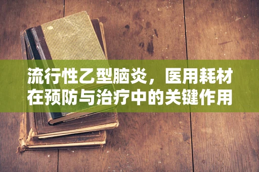 流行性乙型脑炎，医用耗材在预防与治疗中的关键作用
