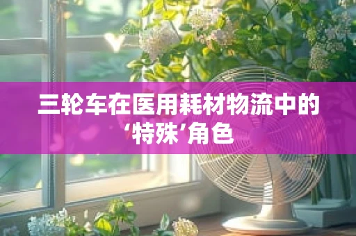 三轮车在医用耗材物流中的‘特殊’角色