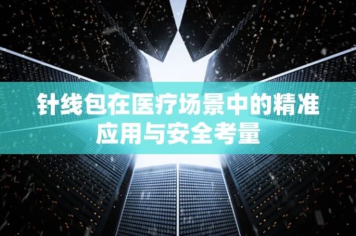 针线包在医疗场景中的精准应用与安全考量