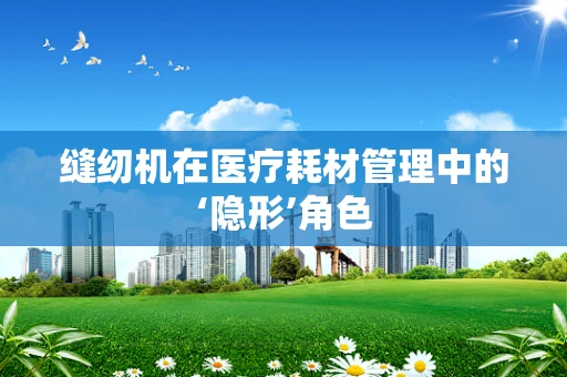 缝纫机在医疗耗材管理中的‘隐形’角色