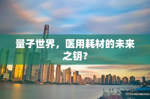 量子世界，医用耗材的未来之钥？