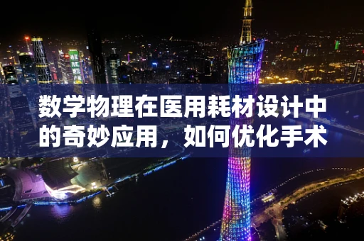 数学物理在医用耗材设计中的奇妙应用，如何优化手术器械的精准度？
