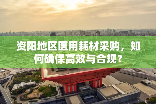 资阳地区医用耗材采购，如何确保高效与合规？