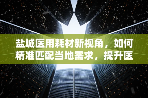 盐城医用耗材新视角，如何精准匹配当地需求，提升医疗服务效率？