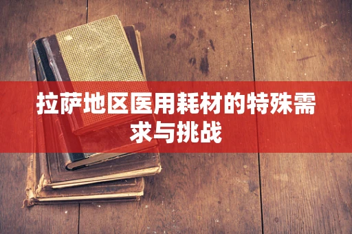 拉萨地区医用耗材的特殊需求与挑战