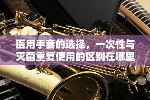 医用手套的选择，一次性与灭菌重复使用的区别在哪里？