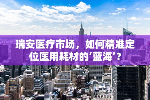 瑞安医疗市场，如何精准定位医用耗材的‘蓝海’？