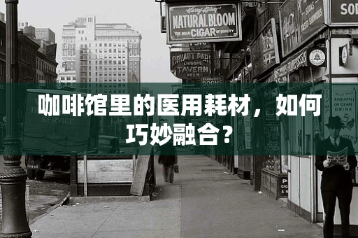 咖啡馆里的医用耗材，如何巧妙融合？