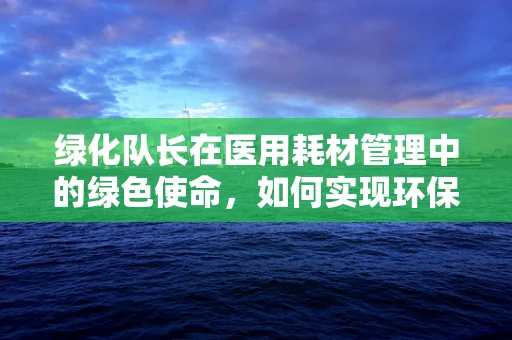 绿化队长在医用耗材管理中的绿色使命，如何实现环保与效率的双重提升？