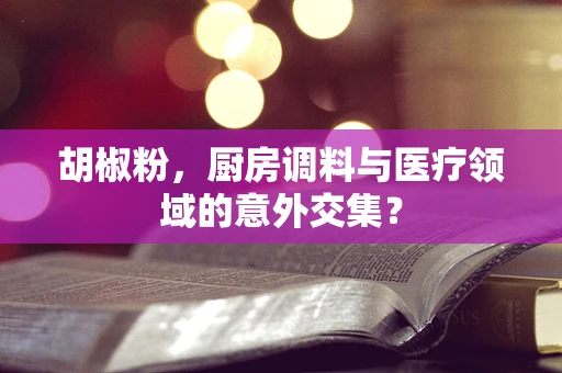 胡椒粉，厨房调料与医疗领域的意外交集？