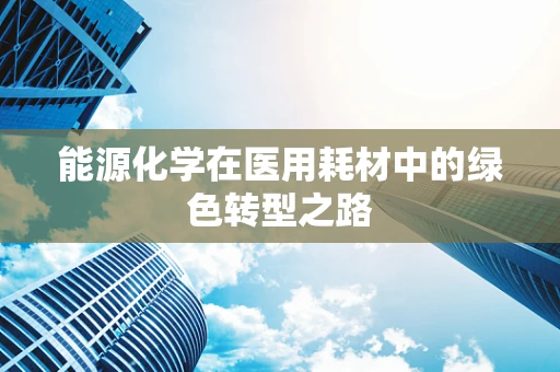 能源化学在医用耗材中的绿色转型之路