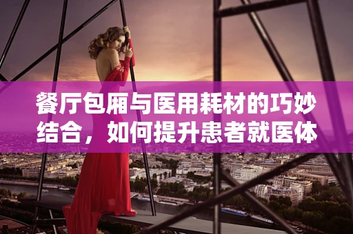 餐厅包厢与医用耗材的巧妙结合，如何提升患者就医体验？