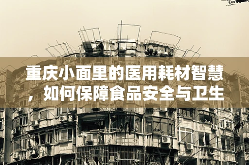 重庆小面里的医用耗材智慧，如何保障食品安全与卫生？