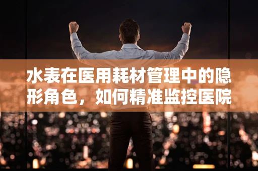 水表在医用耗材管理中的隐形角色，如何精准监控医院用水？