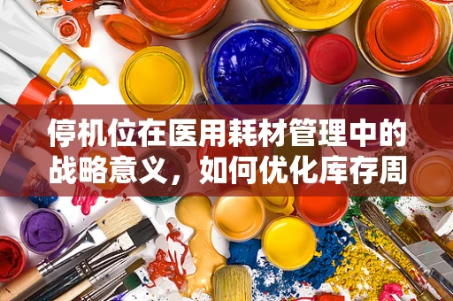 停机位在医用耗材管理中的战略意义，如何优化库存周转？