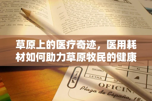 草原上的医疗奇迹，医用耗材如何助力草原牧民的健康守护？