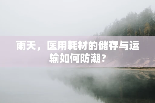 雨天，医用耗材的储存与运输如何防潮？