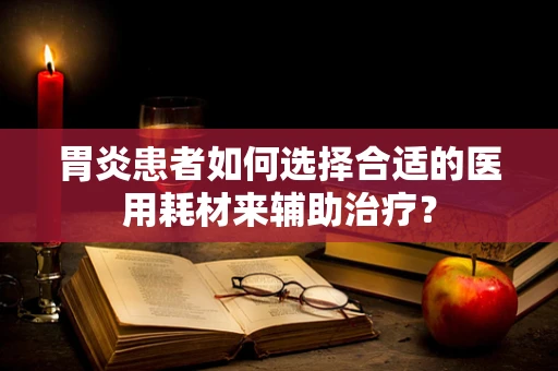胃炎患者如何选择合适的医用耗材来辅助治疗？
