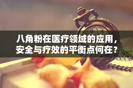 八角粉在医疗领域的应用，安全与疗效的平衡点何在？