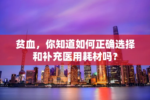 贫血，你知道如何正确选择和补充医用耗材吗？