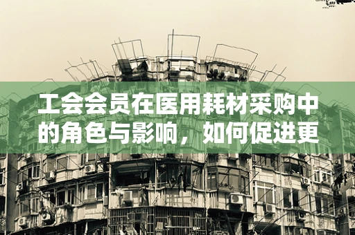 工会会员在医用耗材采购中的角色与影响，如何促进更优的资源配置？