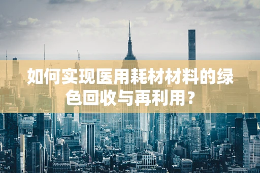 如何实现医用耗材材料的绿色回收与再利用？