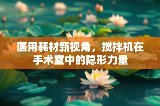 医用耗材新视角，搅拌机在手术室中的隐形力量
