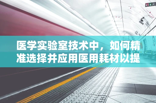 医学实验室技术中，如何精准选择并应用医用耗材以提升检测准确性？