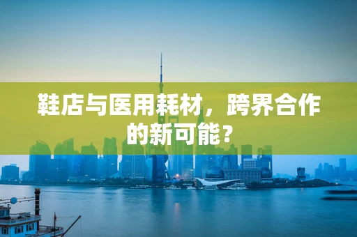 鞋店与医用耗材，跨界合作的新可能？