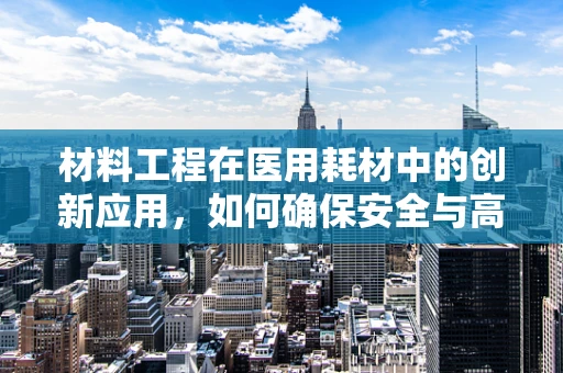 材料工程在医用耗材中的创新应用，如何确保安全与高效？