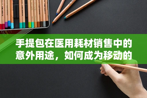 手提包在医用耗材销售中的意外用途，如何成为移动的宣传工具？