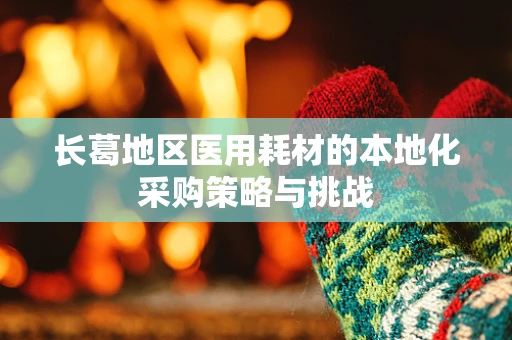 长葛地区医用耗材的本地化采购策略与挑战