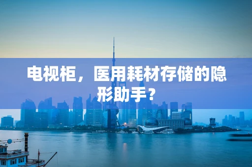 电视柜，医用耗材存储的隐形助手？