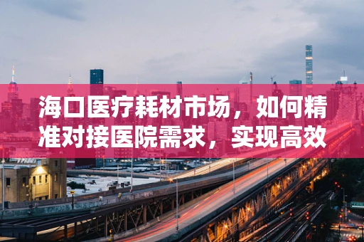 海口医疗耗材市场，如何精准对接医院需求，实现高效供应？