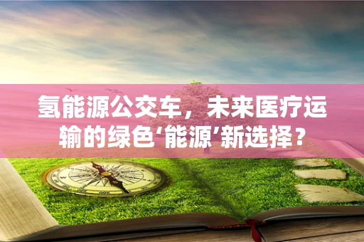 氢能源公交车，未来医疗运输的绿色‘能源’新选择？