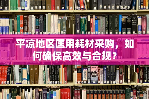 平凉地区医用耗材采购，如何确保高效与合规？