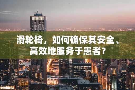 滑轮椅，如何确保其安全、高效地服务于患者？