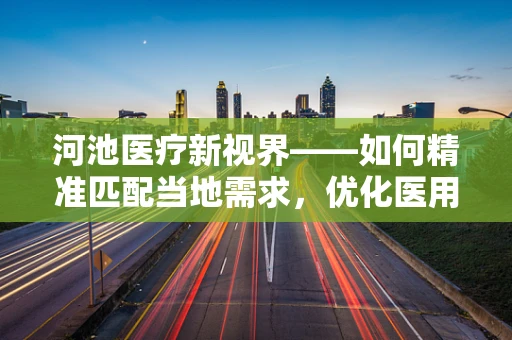 河池医疗新视界——如何精准匹配当地需求，优化医用耗材供应？