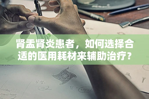 肾盂肾炎患者，如何选择合适的医用耗材来辅助治疗？