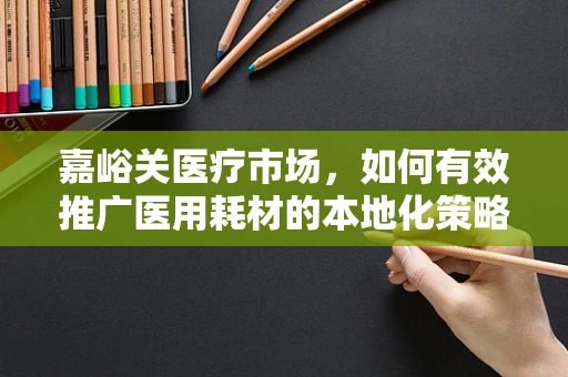 嘉峪关医疗市场，如何有效推广医用耗材的本地化策略？