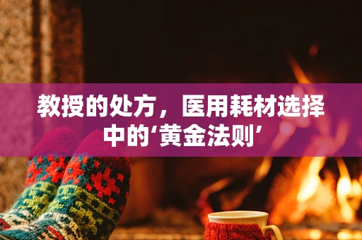 教授的处方，医用耗材选择中的‘黄金法则’