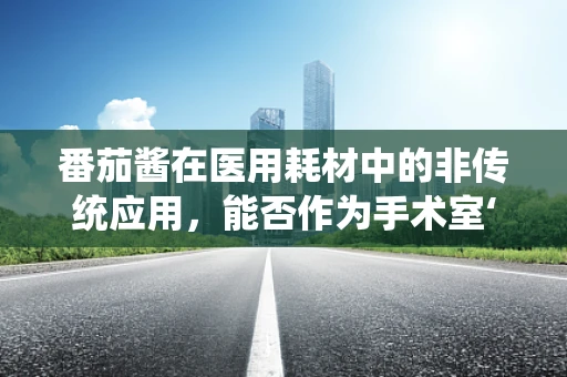 番茄酱在医用耗材中的非传统应用，能否作为手术室‘调味品’？
