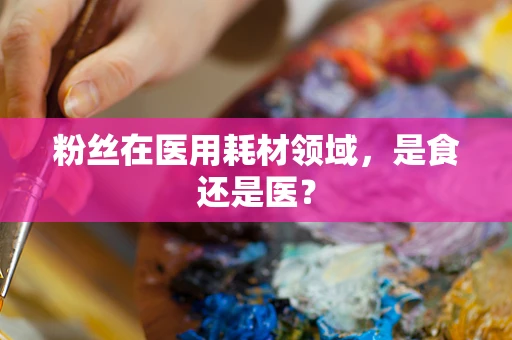 粉丝在医用耗材领域，是食还是医？