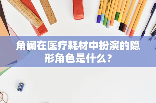 角阀在医疗耗材中扮演的隐形角色是什么？