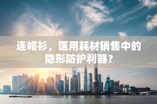 连帽衫，医用耗材销售中的隐形防护利器？